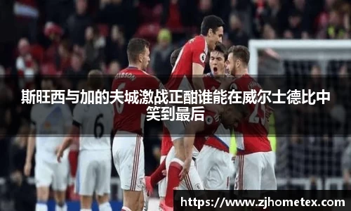 斯旺西与加的夫城激战正酣谁能在威尔士德比中笑到最后